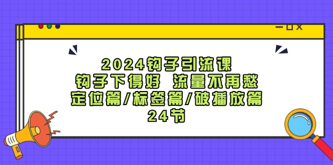 （12097期）2024钩子·引流课：钩子下得好 流量不再愁，定位篇/标签篇/破播放篇/24节-创奇社