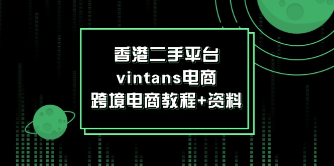 （12054期）香港二手平台vintans电商，跨境电商教程+资料-创奇社