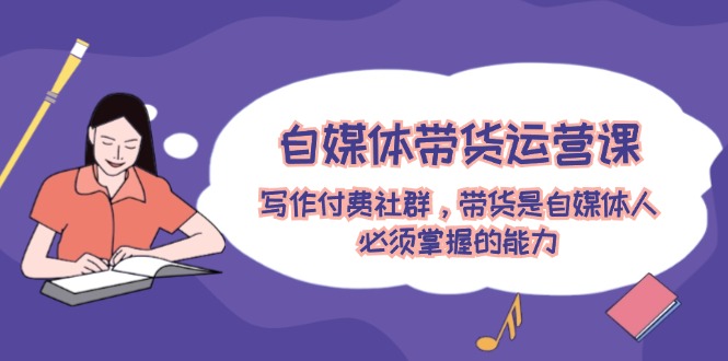 （12043期）自媒体带货运营课：写作付费社群，带货是自媒体人必须掌握的能力-创奇社 - AI前沿·副业变现·资源教程！