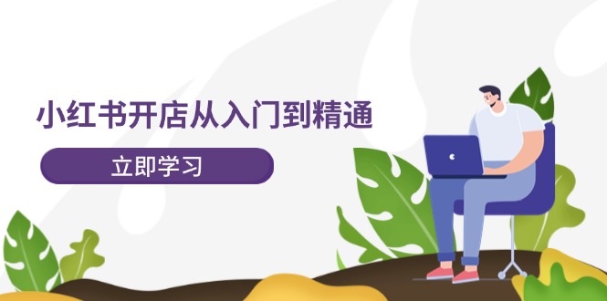 （12045期）小红书开店从入门到精通，快速掌握小红书店铺运营，实现开店创收-202节课-创奇社 - AI前沿·副业变现·资源教程！