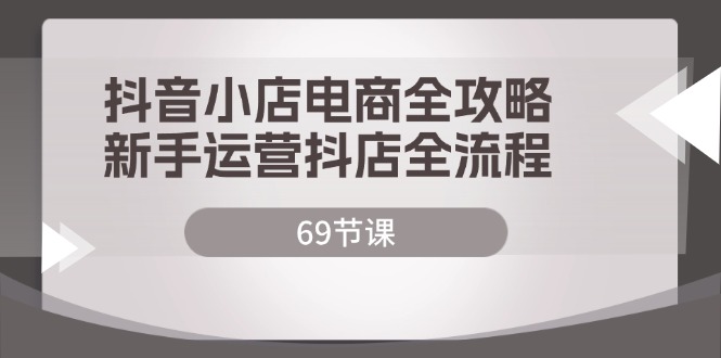 （12038期）抖音小店电商全攻略，新手运营抖店全流程（69节课）-创奇社 - AI前沿·副业变现·资源教程！