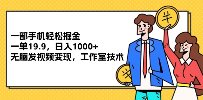 （12007期）一部手机轻松掘金，一单19.9，日入1000+,无脑发视频变现，工作室技术-创奇社