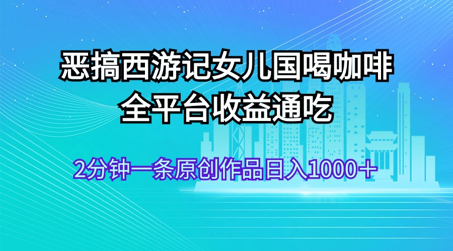 （11985期）恶搞西游记女儿国喝咖啡 全平台收益通吃 2分钟一条原创作品日入1000＋-创奇社