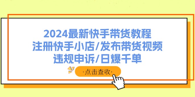 （11938期）2024最新快手带货教程：注册快手小店/发布带货视频/违规申诉/日爆千单-创奇社