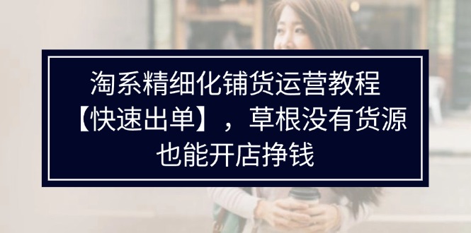 （11937期）淘系精细化铺货运营教程【快速出单】，草根没有货源，也能开店挣钱-创奇社