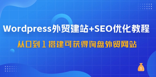 （11911期）WordPress-外贸建站+SEO优化教程：从0到1搭建可获得询盘外贸网站-57节课-创奇社