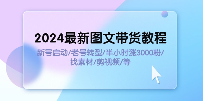 （11940期）2024最新图文带货教程：新号启动/老号转型/半小时涨3000粉/找素材/剪辑-创奇社