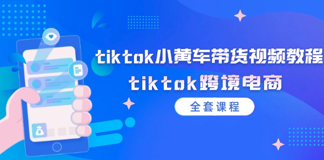 （12059期）tiktok小黄车带货视频教程，tiktok跨境电商（全套课程）-创奇社