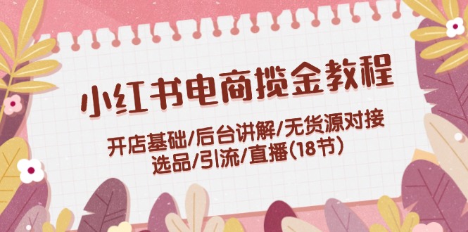 （12063期）小红书电商揽金教程：开店基础/后台讲解/无货源对接/选品/引流/直播(18节)-创奇社