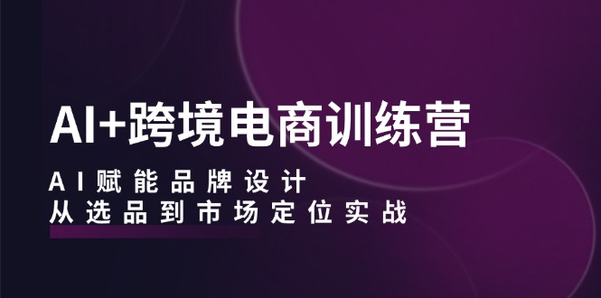 （12624期）AI+跨境电商训练营：AI赋能品牌设计，从选品到市场定位实战-创奇社