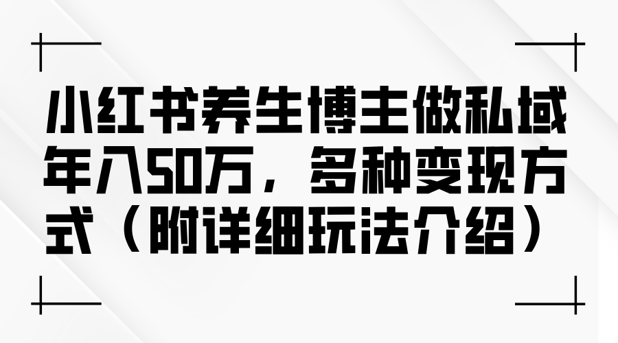 （12619期）小红书养生博主做私域年入50万，多种变现方式（附详细玩法介绍）-创奇社