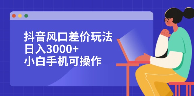 （12567期）抖音风口差价玩法，日入3000+，小白手机可操作-创奇社
