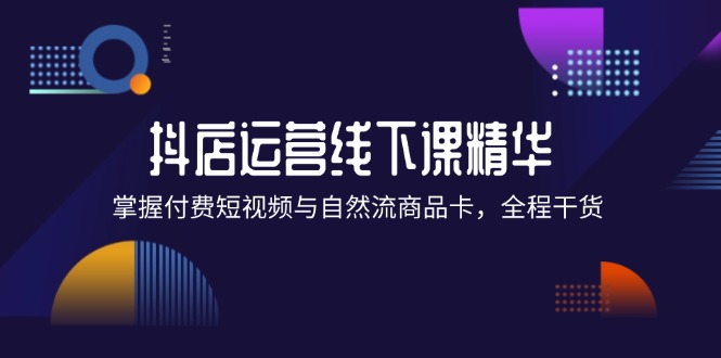 （12415期）抖店进阶线下课精华：掌握付费短视频与自然流商品卡，全程干货！-创奇社