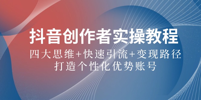 （12599期）抖音创作者实操教程：四大思维+快速引流+变现路径，打造个性化优势账号-创奇社