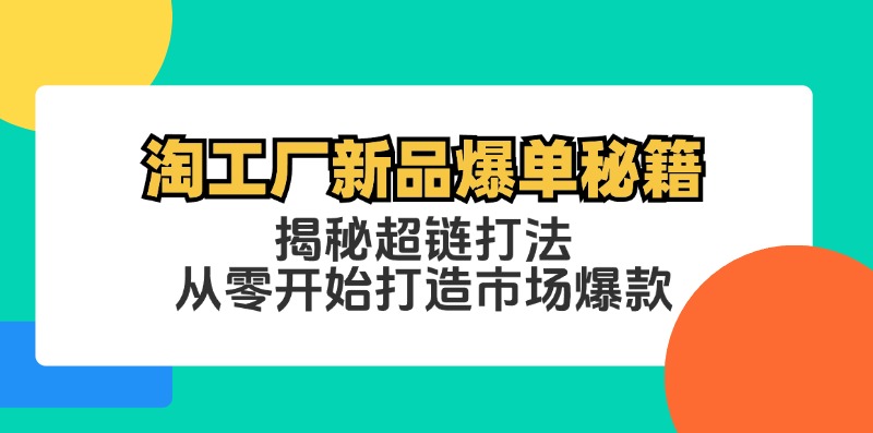 （12600期）淘工厂新品爆单秘籍：揭秘超链打法，从零开始打造市场爆款-创奇社
