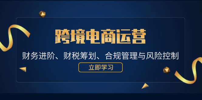 （12592期）跨境电商运营：财务进阶、财税筹划、合规管理与风险控制-创奇社