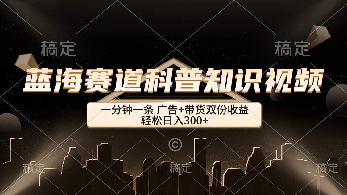 （12578期）蓝海赛道科普知识类视频，一分钟一条， 广告+带货双份收益，轻松日入300+-创奇社