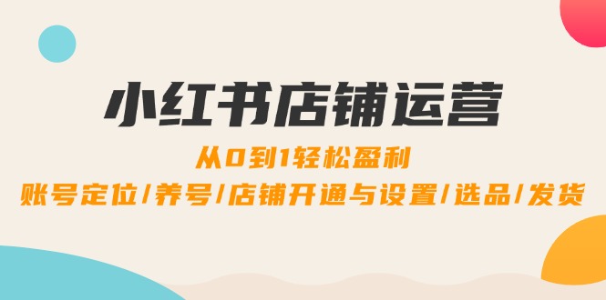 （12570期）小红书店铺运营：0到1轻松盈利，账号定位/养号/店铺开通与设置/选品/发货-创奇社