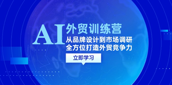 （12553期）AI+外贸训练营：从品牌设计到市场调研，全方位打造外贸竞争力-创奇社