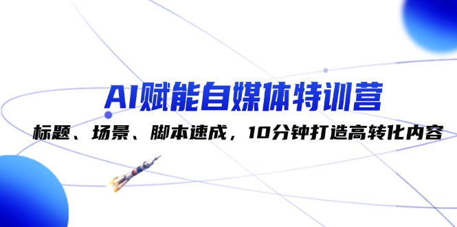 （12522期）AI赋能自媒体特训营：标题、场景、脚本速成，10分钟打造高转化内容-创奇社 - AI前沿·副业变现·资源教程！