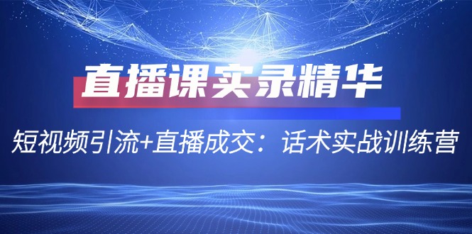 （12519期）直播课实录精华：短视频引流+直播成交：话术实战训练营-创奇社