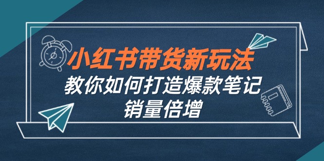 （12535期）小红书带货新玩法【9月课程】教你如何打造爆款笔记，销量倍增（无水印）-创奇社
