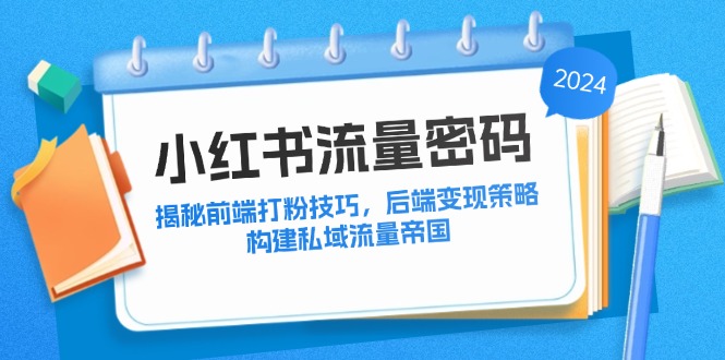 （12510期）小红书流量密码：揭秘前端打粉技巧，后端变现策略，构建私域流量帝国-创奇社 - AI前沿·副业变现·资源教程！