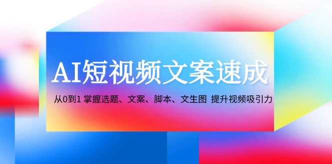 （12507期）AI短视频文案速成：从0到1 掌握选题、文案、脚本、文生图  提升视频吸引力-创奇社