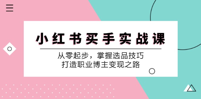 （12508期）小 红 书 买手实战课：从零起步，掌握选品技巧，打造职业博主变现之路-创奇社