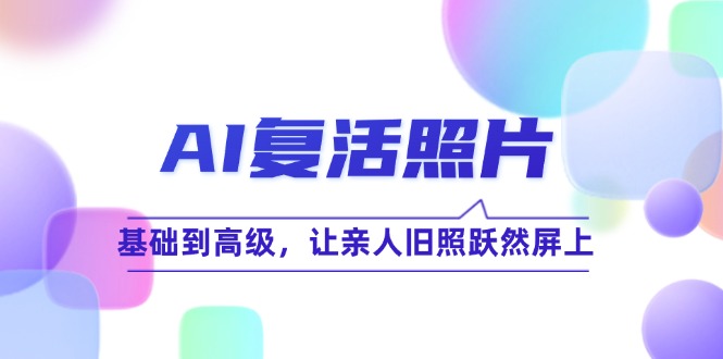 （12477期）AI复活照片技巧课：基础到高级，让亲人旧照跃然屏上（无水印）-创奇社