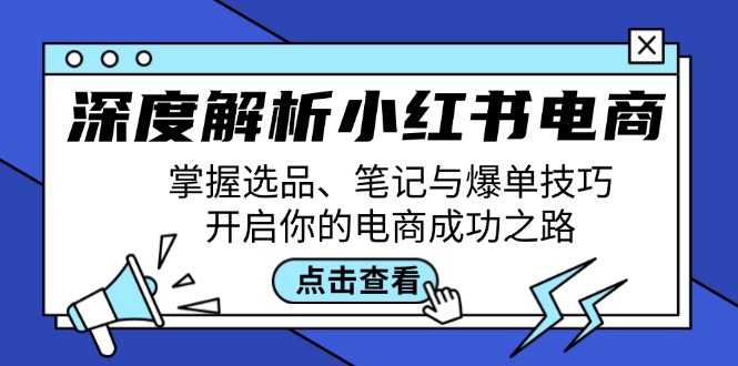 （12585期）深度解析小红书电商：掌握选品、笔记与爆单技巧，开启你的电商成功之路-1