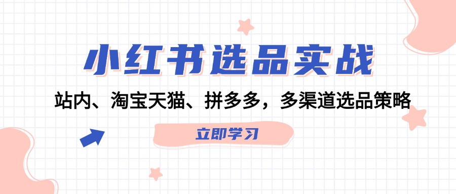 （12443期）小红书选品实战：站内、淘宝天猫、拼多多，多渠道选品策略-创奇社