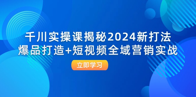 （12424期）千川实操课揭秘2024新打法：爆品打造+短视频全域营销实战-创奇社