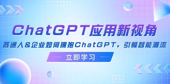 （12427期）ChatGPT应用新视角：普通人&企业如何拥抱ChatGPT，引领智能潮流-创奇社