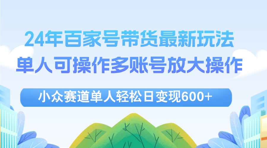 （12405期）24年百家号视频带货最新玩法，单人可操作多账号放大操作，单人轻松日变…-创奇社