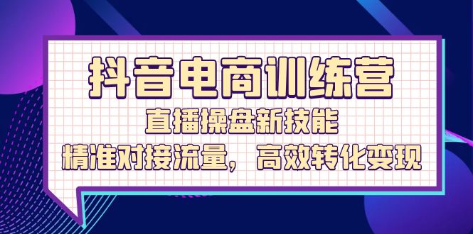 （12676期）抖音电商训练营：直播操盘新技能，精准对接流量，高效转化变现-创奇社