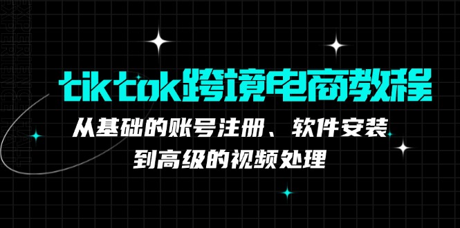 （12782期）tiktok跨境电商教程：从基础的账号注册、软件安装，到高级的视频处理-创奇社