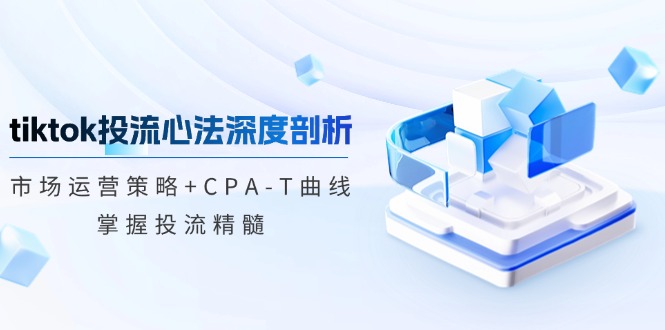 （12784期）tiktok投流心法深度剖析：市场运营策略+CPA-T曲线，掌握投流精髓-创奇社 - AI前沿·副业变现·资源教程！