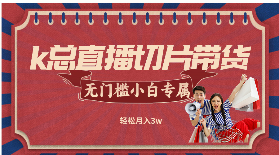 （12758期）k总直播切片带货，无需授权，无门槛小白轻松月入3w-创奇社