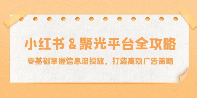 （12771期）小红薯&聚光平台全攻略：零基础掌握信息流投放，打造高效广告策略-创奇社
