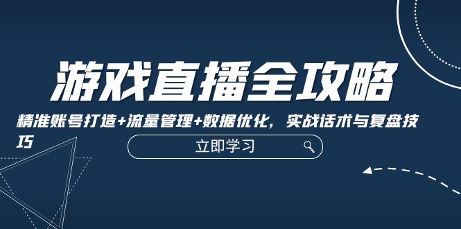 （12769期）游戏直播全攻略：精准账号打造+流量管理+数据优化，实战话术与复盘技巧-创奇社