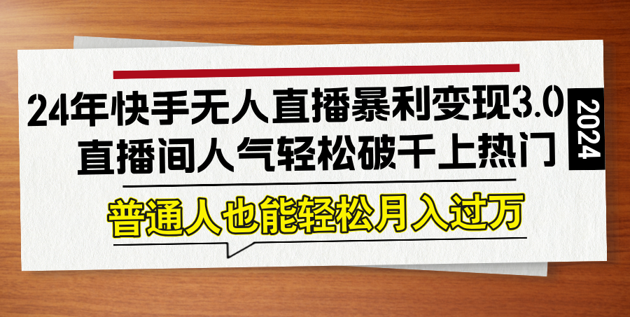 （12749期）24年快手无人直播暴利变现3.0，直播间人气轻松破千上热门，普通人也能…-创奇社