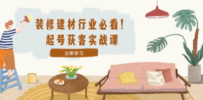 （12754期）装修-建材行业必看！起号获客实战课：精准定位+爆款视频+高效运营-创奇社 - AI前沿·副业变现·资源教程！