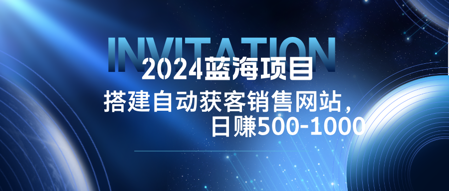 （12743期）2024蓝海项目，搭建销售网站，自动获客，日赚500-1000-创奇社