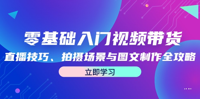 （12718期）零基础入门视频带货：直播技巧、拍摄场景与图文制作全攻略-创奇社