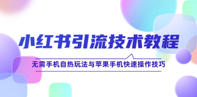 （12719期）小红书引流技术教程：无需手机自热玩法与苹果手机快速操作技巧-创奇社