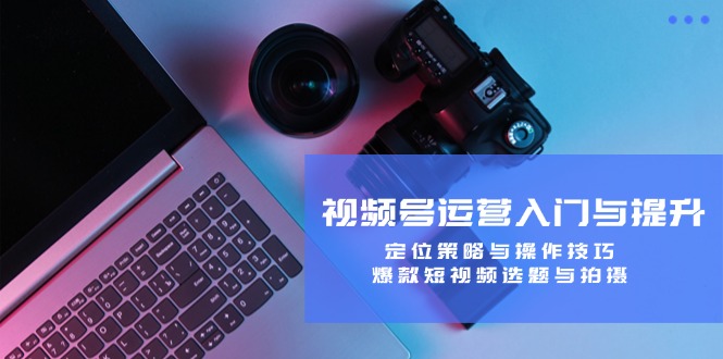 （12725期）视频号运营入门与提升：定位策略与操作技巧，爆款短视频选题与拍摄-创奇社