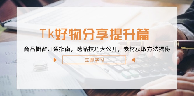 （12726期）Tk好物分享提升篇：商品橱窗开通指南，选品技巧大公开，素材获取方法揭秘-创奇社