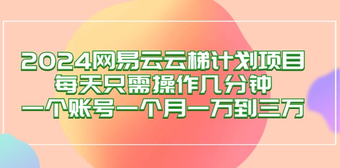 （12675期）2024网易云梯计划项目，每天只需操作几分钟 一个账号一个月一万到三万-创奇社