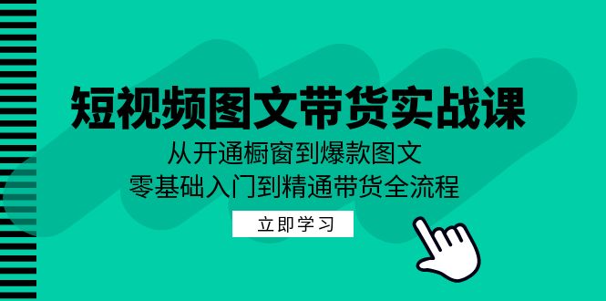 （12655期）短视频图文带货实战课：从开通橱窗到爆款图文，零基础入门到精通带货-创奇社